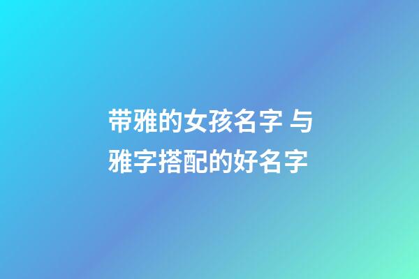 带雅的女孩名字 与雅字搭配的好名字